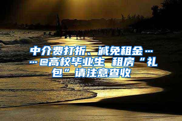 中介费打折、减免租金……@高校毕业生 租房“礼包”请注意查收