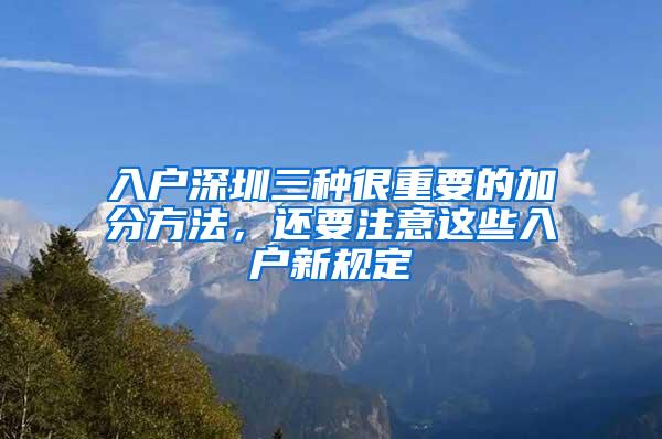 入户深圳三种很重要的加分方法，还要注意这些入户新规定