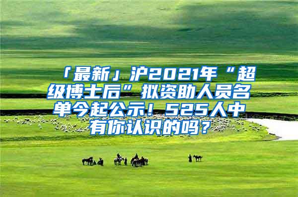 「最新」沪2021年“超级博士后”拟资助人员名单今起公示！525人中有你认识的吗？