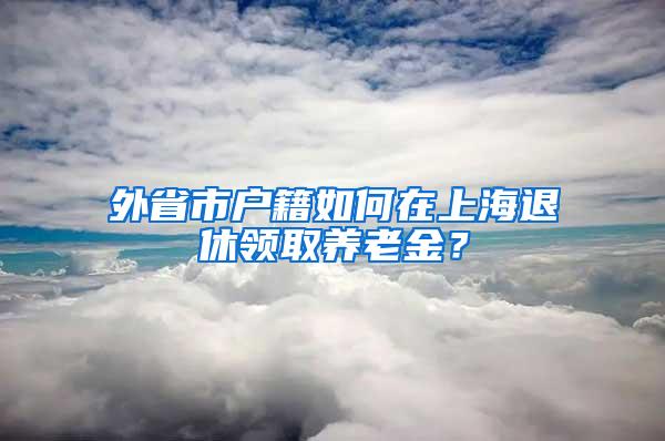 外省市户籍如何在上海退休领取养老金？