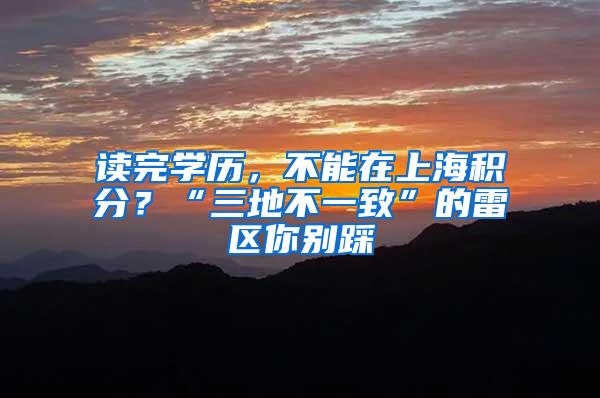 读完学历，不能在上海积分？“三地不一致”的雷区你别踩