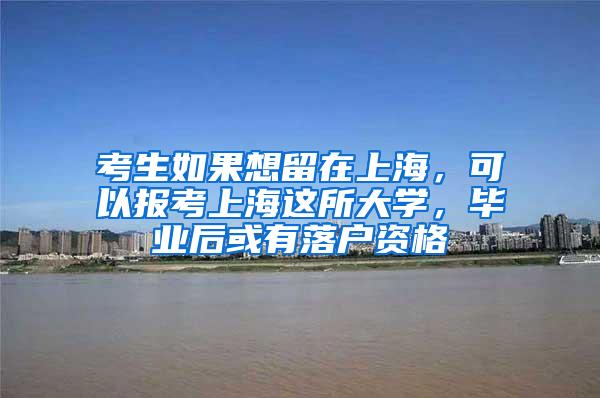 考生如果想留在上海，可以报考上海这所大学，毕业后或有落户资格