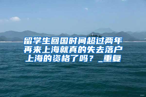 留学生回国时间超过两年再来上海就真的失去落户上海的资格了吗？_重复