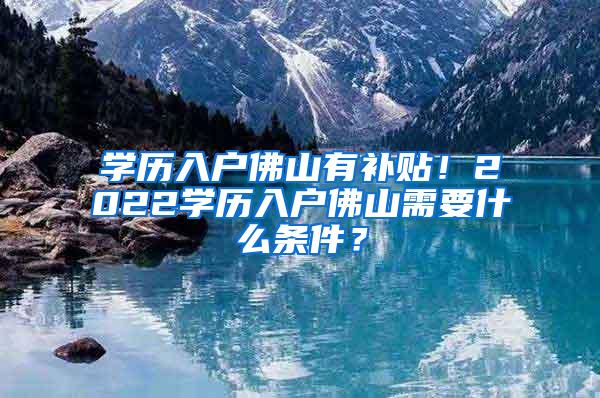 学历入户佛山有补贴！2022学历入户佛山需要什么条件？