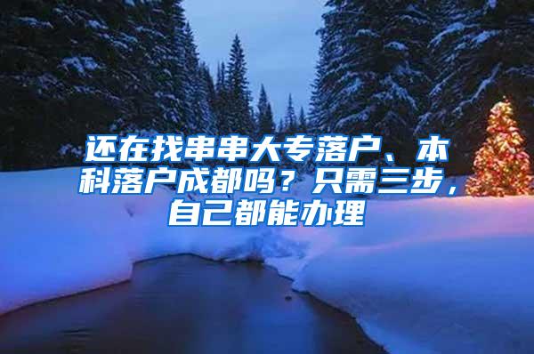 还在找串串大专落户、本科落户成都吗？只需三步，自己都能办理