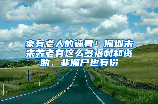 家有老人的速看！深圳未来养老有这么多福利和资助，非深户也有份