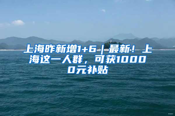 上海昨新增1+6｜最新！上海这一人群，可获10000元补贴
