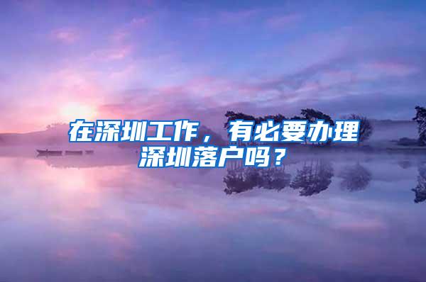 在深圳工作，有必要办理深圳落户吗？