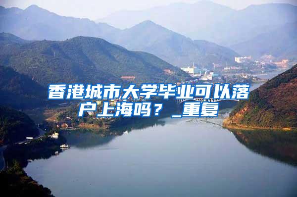 香港城市大学毕业可以落户上海吗？_重复