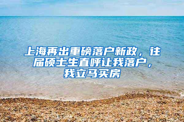 上海再出重磅落户新政，往届硕士生直呼让我落户，我立马买房