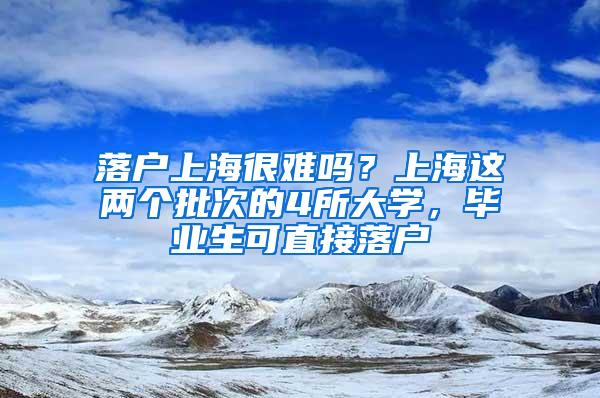 落户上海很难吗？上海这两个批次的4所大学，毕业生可直接落户