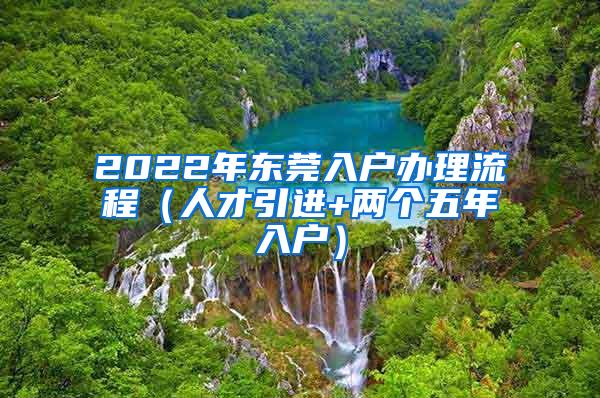 2022年东莞入户办理流程（人才引进+两个五年入户）