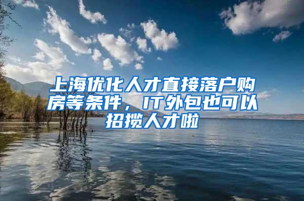 上海优化人才直接落户购房等条件，IT外包也可以招揽人才啦