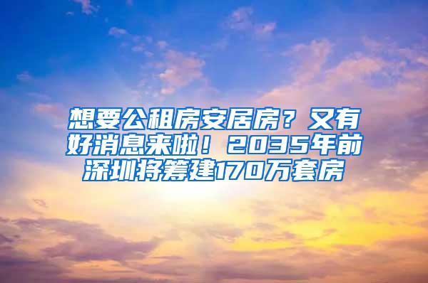 想要公租房安居房？又有好消息来啦！2035年前深圳将筹建170万套房