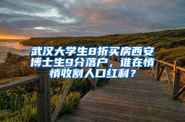 武汉大学生8折买房西安博士生9分落户，谁在悄悄收割人口红利？