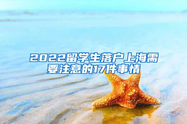 2022留学生落户上海需要注意的17件事情