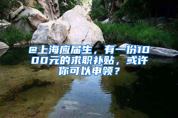 @上海应届生，有一份1000元的求职补贴，或许你可以申领？