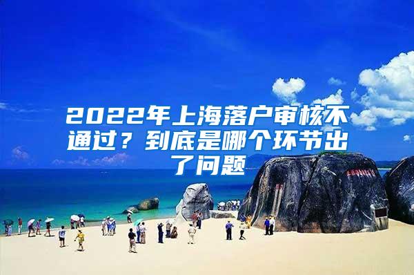2022年上海落户审核不通过？到底是哪个环节出了问题