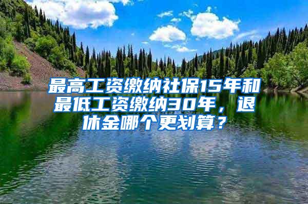 最高工资缴纳社保15年和最低工资缴纳30年，退休金哪个更划算？