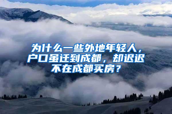 为什么一些外地年轻人，户口虽迁到成都，却迟迟不在成都买房？