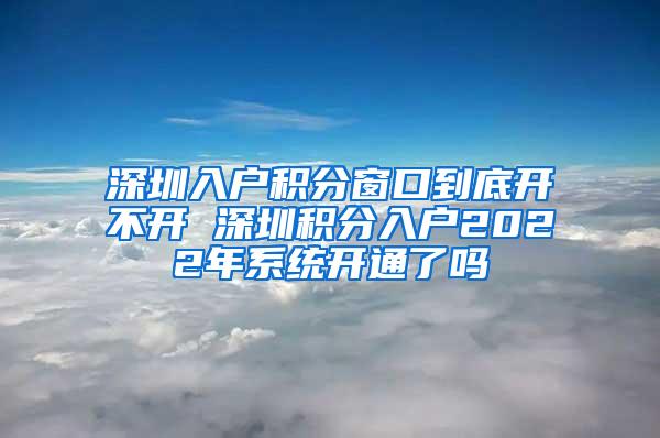 深圳入户积分窗口到底开不开 深圳积分入户2022年系统开通了吗