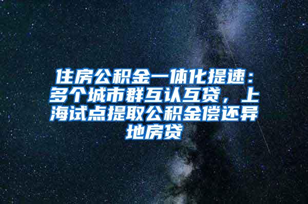 住房公积金一体化提速：多个城市群互认互贷，上海试点提取公积金偿还异地房贷