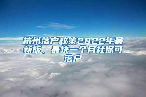 杭州落户政策2022年最新版，最快一个月社保可落户
