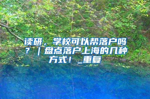 读研，学校可以帮落户吗？｜盘点落户上海的几种方式！_重复