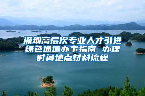 深圳高层次专业人才引进绿色通道办事指南 办理时间地点材料流程