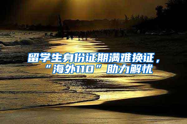 留学生身份证期满难换证，“海外110”助力解忧