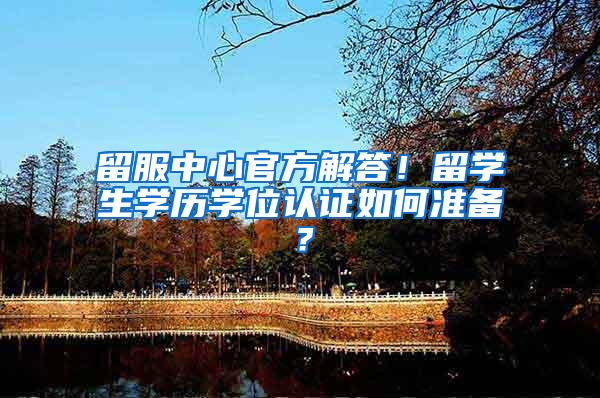 留服中心官方解答！留学生学历学位认证如何准备？