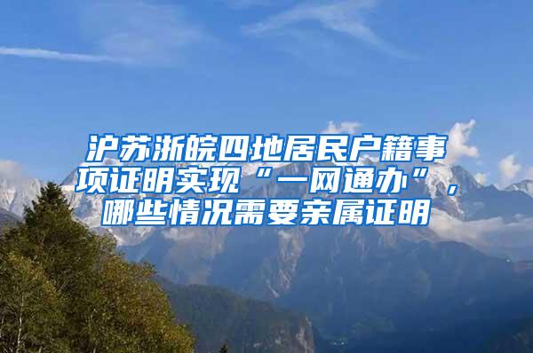 沪苏浙皖四地居民户籍事项证明实现“一网通办”，哪些情况需要亲属证明