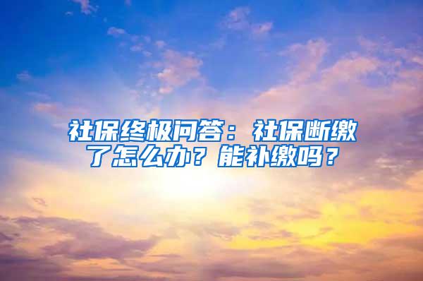 社保终极问答：社保断缴了怎么办？能补缴吗？