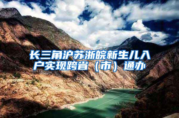 长三角沪苏浙皖新生儿入户实现跨省（市）通办