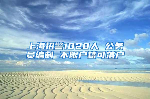上海招警1028人 公务员编制 不限户籍可落户