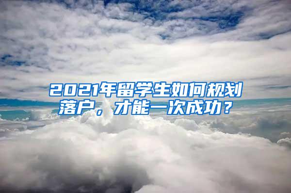 2021年留学生如何规划落户，才能一次成功？