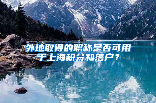 外地取得的职称是否可用于上海积分和落户？