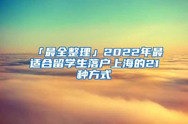 「最全整理」2022年最适合留学生落户上海的21种方式