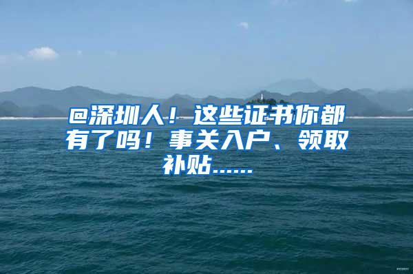 @深圳人！这些证书你都有了吗！事关入户、领取补贴......