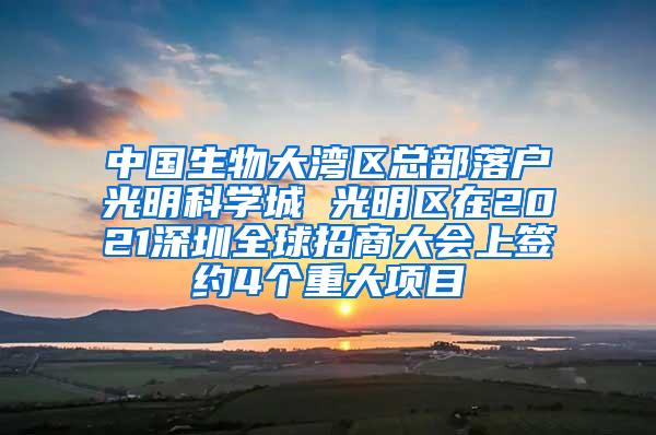 中国生物大湾区总部落户光明科学城 光明区在2021深圳全球招商大会上签约4个重大项目