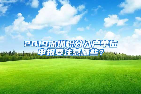 2019深圳积分入户单位申报要注意哪些？