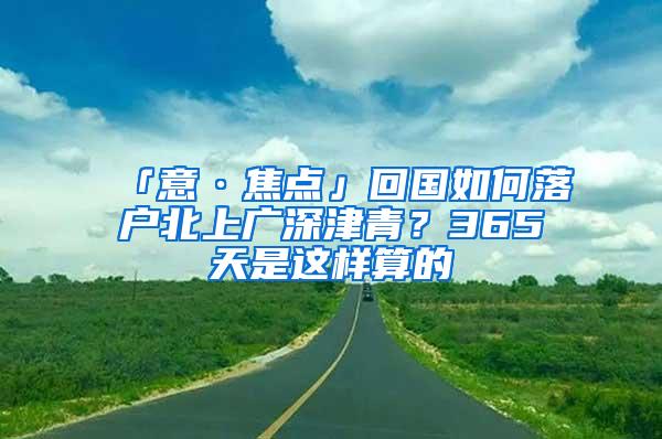 「意·焦点」回国如何落户北上广深津青？365天是这样算的