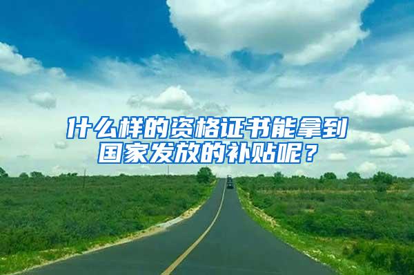 什么样的资格证书能拿到国家发放的补贴呢？