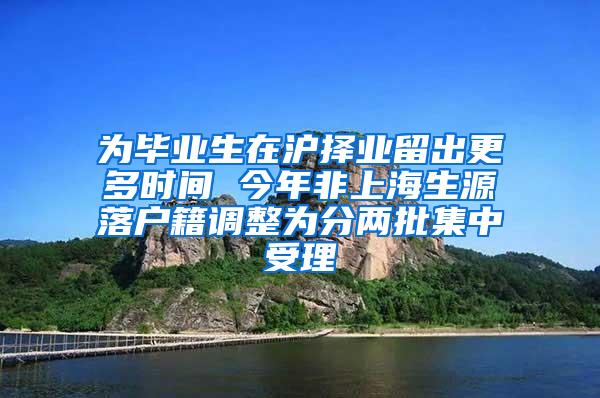 为毕业生在沪择业留出更多时间 今年非上海生源落户籍调整为分两批集中受理