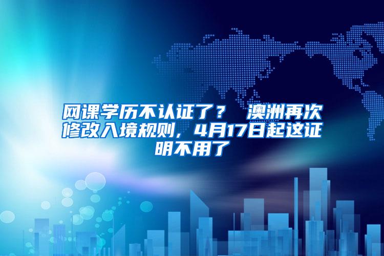 网课学历不认证了？ 澳洲再次修改入境规则, 4月17日起这证明不用了