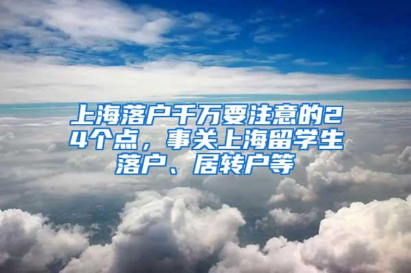 上海落户千万要注意的24个点，事关上海留学生落户、居转户等