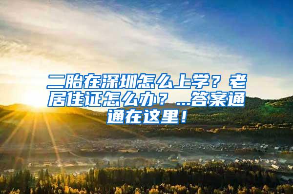 二胎在深圳怎么上学？老居住证怎么办？...答案通通在这里！