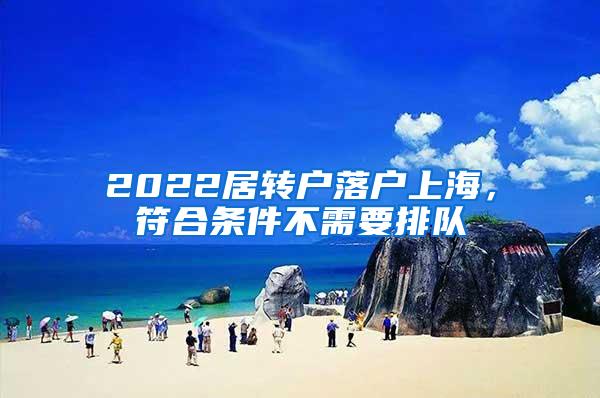 2022居转户落户上海，符合条件不需要排队