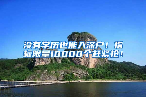 没有学历也能入深户！指标限量10000个赶紧抢！