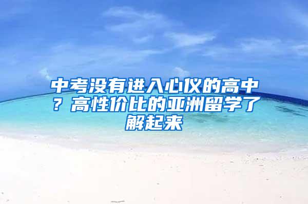 中考没有进入心仪的高中？高性价比的亚洲留学了解起来